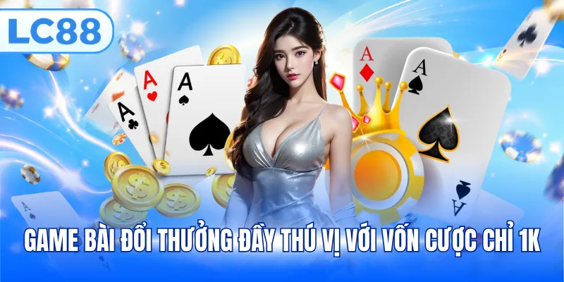 Game bài đổi thưởng đầy thú vị với vốn cược chỉ 1K