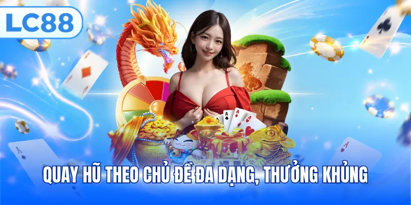 Quay hũ theo chủ đề đa dạng, thưởng khủng